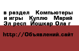  в раздел : Компьютеры и игры » Куплю . Марий Эл респ.,Йошкар-Ола г.